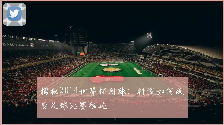 揭秘2014世界杯用球：科技如何改变足球比赛轨迹
