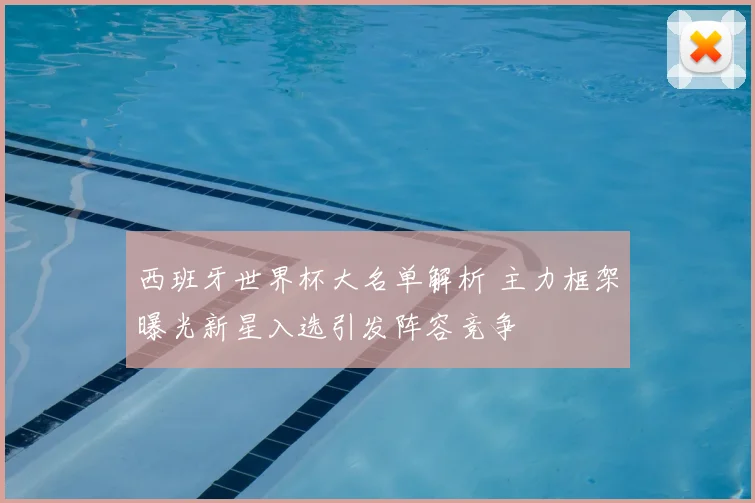 西班牙世界杯大名单解析 主力框架曝光新星入选引发阵容竞争