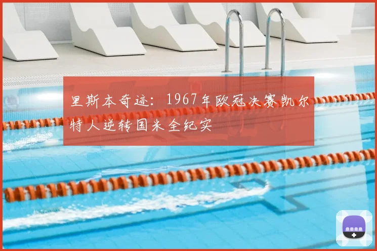 里斯本奇迹：1967年欧冠决赛凯尔特人逆转国米全纪实