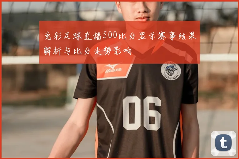 竞彩足球直播500比分显示赛事结果解析与比分走势影响