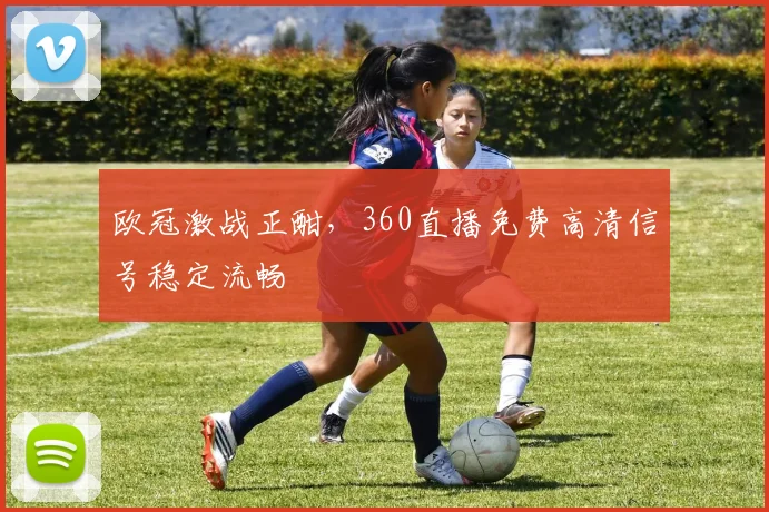 欧冠激战正酣，360直播免费高清信号稳定流畅