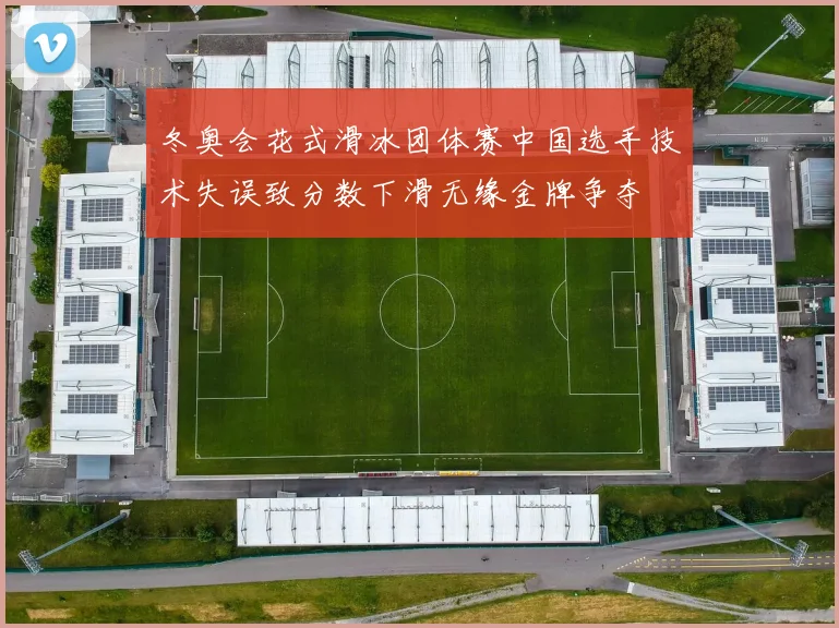 冬奥会花式滑冰团体赛中国选手技术失误致分数下滑无缘金牌争夺