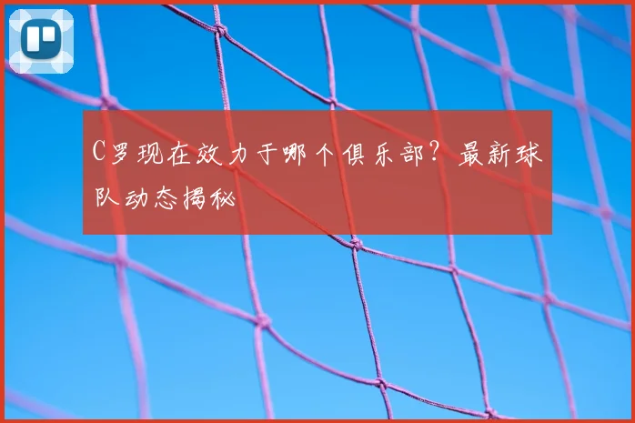 C罗现在效力于哪个俱乐部？最新球队动态揭秘