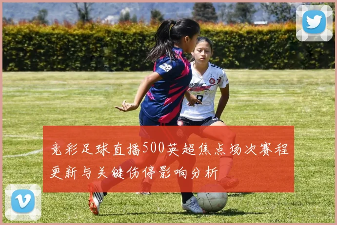 竞彩足球直播500英超焦点场次赛程更新与关键伤停影响分析