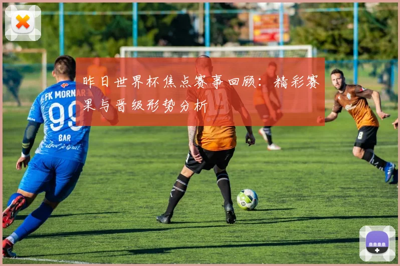 昨日世界杯焦点赛事回顾：精彩赛果与晋级形势分析