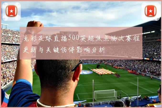 竞彩足球直播500英超焦点场次赛程更新与关键伤停影响分析