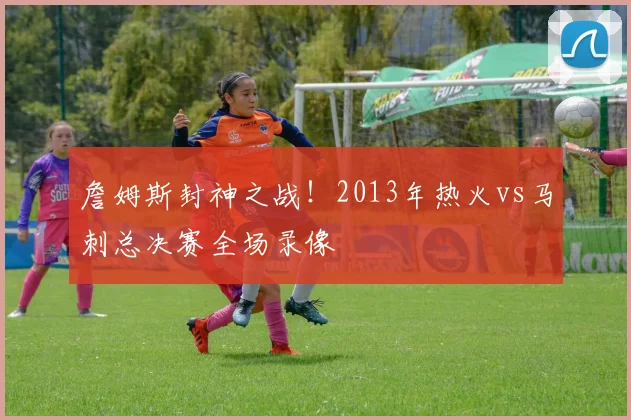 詹姆斯封神之战！2013年热火vs马刺总决赛全场录像