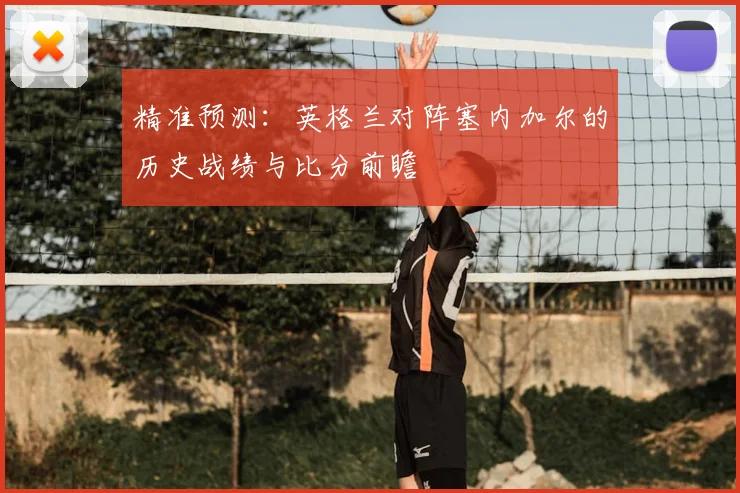 精准预测：英格兰对阵塞内加尔的历史战绩与比分前瞻