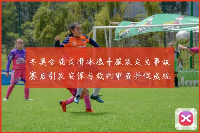 冬奥会花式滑冰选手服装走光事故赛后引发安保与裁判审查并促成规程复核