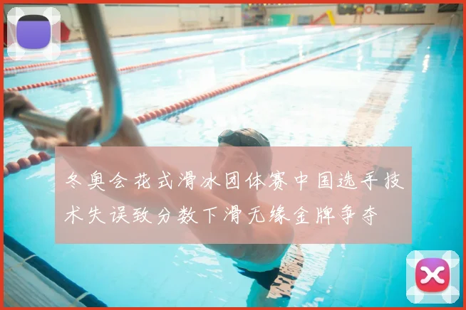 冬奥会花式滑冰团体赛中国选手技术失误致分数下滑无缘金牌争夺