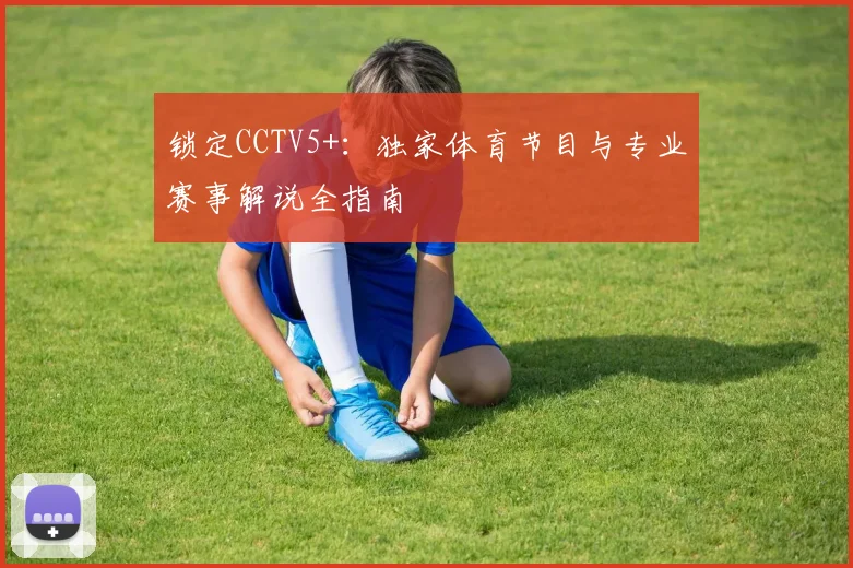 锁定CCTV5+:独家体育节目与专业赛事解说全指南