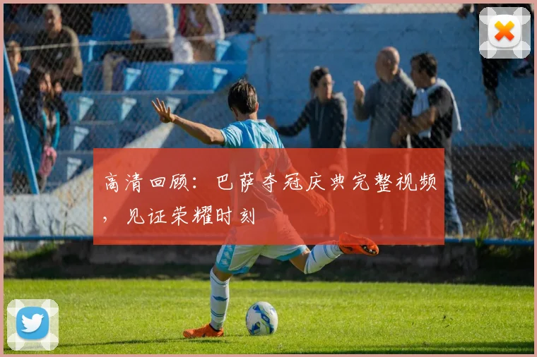 高清回顾：巴萨夺冠庆典完整视频，见证荣耀时刻