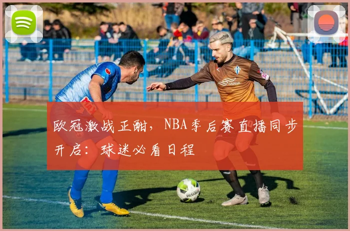欧冠激战正酣，NBA季后赛直播同步开启：球迷必看日程