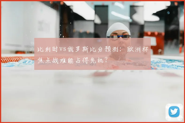 比利时vs俄罗斯比分预测：欧洲杯焦点战谁能占得先机？