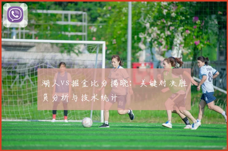 湖人vs掘金比分揭晓：关键对决胜负分析与技术统计