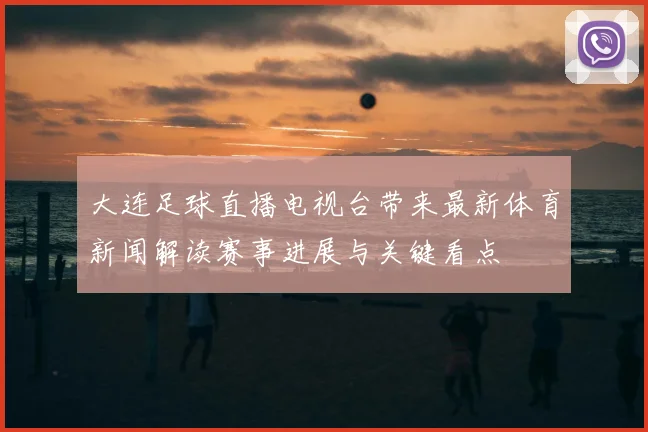 大连足球直播电视台带来最新体育新闻解读赛事进展与关键看点