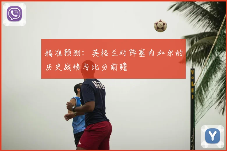 精准预测：英格兰对阵塞内加尔的历史战绩与比分前瞻