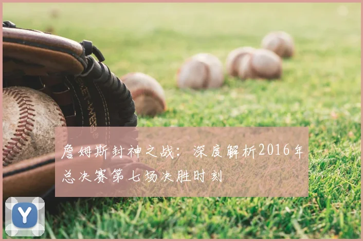 詹姆斯封神之战：深度解析2016年总决赛第七场决胜时刻