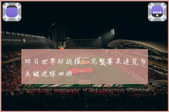 昨日世界杯战报：完整赛果速览与关键进球回顾