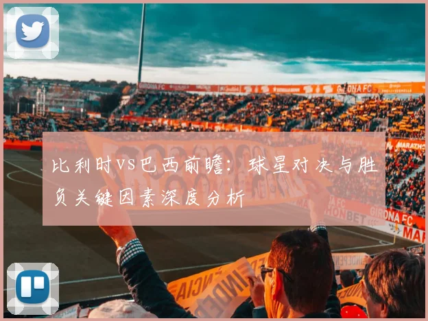 比利时vs巴西前瞻：球星对决与胜负关键因素深度分析