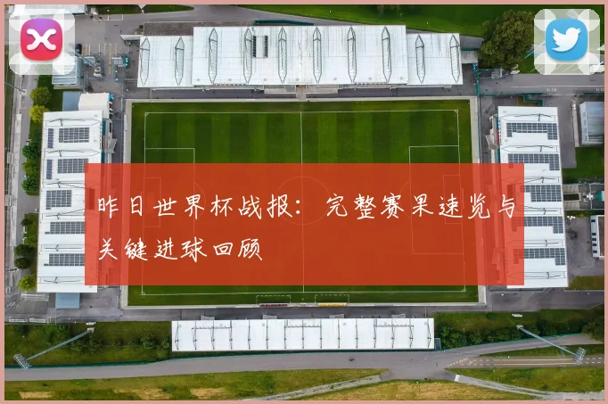 昨日世界杯战报：完整赛果速览与关键进球回顾