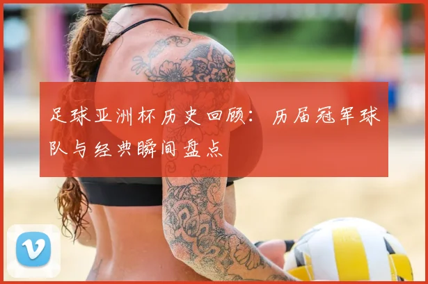 足球亚洲杯历史回顾：历届冠军球队与经典瞬间盘点