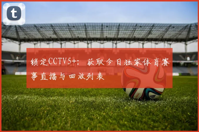 锁定CCTV5+：获取今日独家体育赛事直播与回放列表