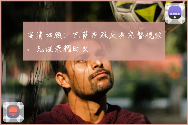 高清回顾：巴萨夺冠庆典完整视频，见证荣耀时刻