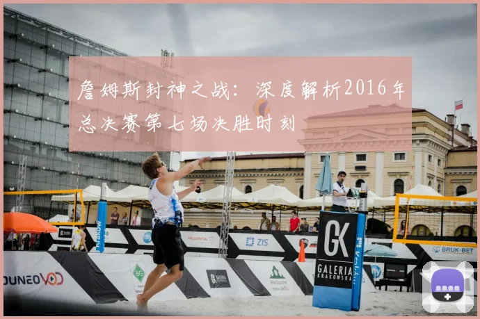 詹姆斯封神之战：深度解析2016年总决赛第七场决胜时刻