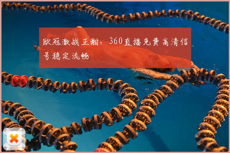 欧冠激战正酣，360直播免费高清信号稳定流畅