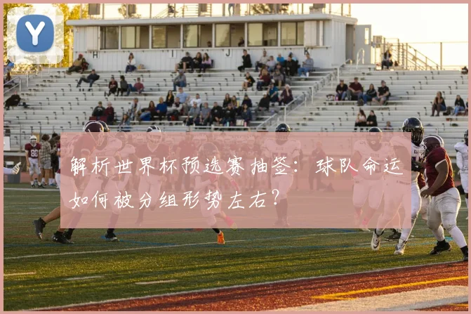 解析世界杯预选赛抽签：球队命运如何被分组形势左右？