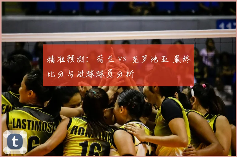 精准预测：荷兰 vs 克罗地亚 最终比分与进球球员分析