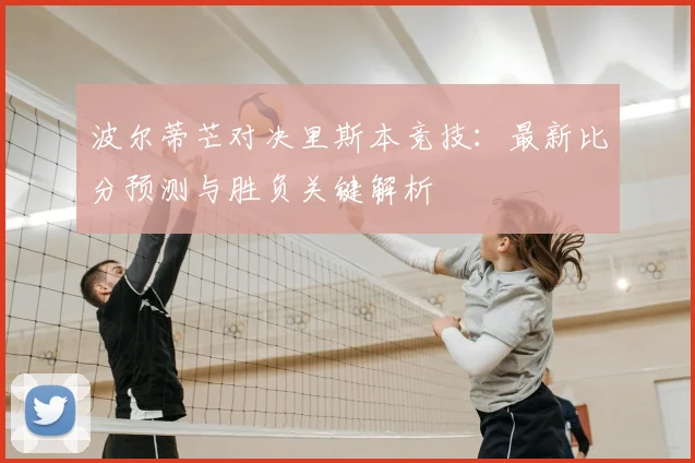 波尔蒂芒对决里斯本竞技：最新比分预测与胜负关键解析
