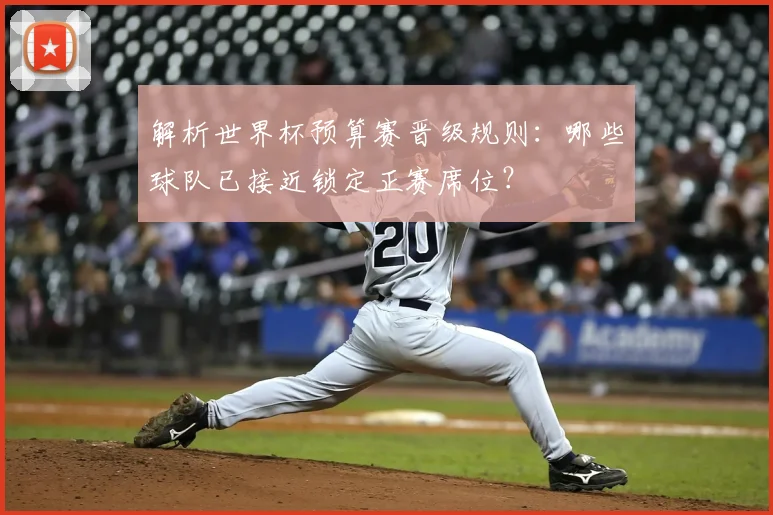 解析世界杯预算赛晋级规则：哪些球队已接近锁定正赛席位？