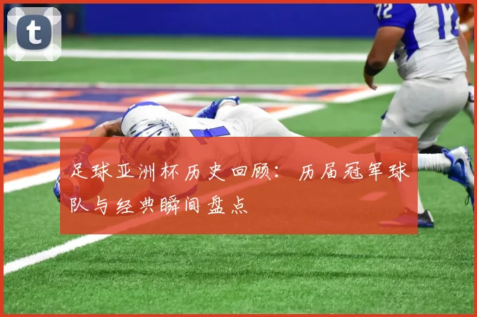 足球亚洲杯历史回顾：历届冠军球队与经典瞬间盘点