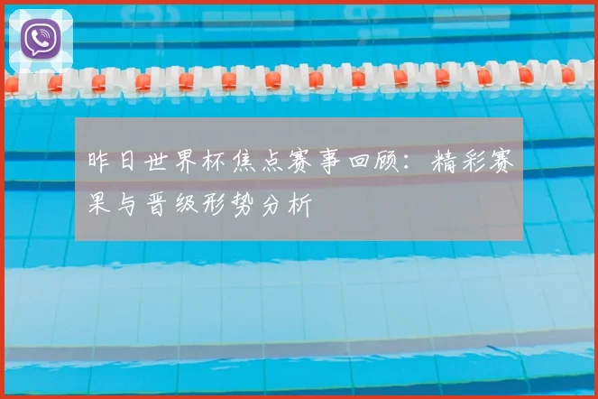 昨日世界杯焦点赛事回顾：精彩赛果与晋级形势分析