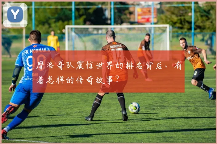 摩洛哥队震惊世界的排名背后，有着怎样的传奇故事？