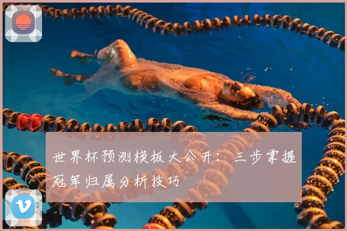世界杯预测模板大公开：三步掌握冠军归属分析技巧