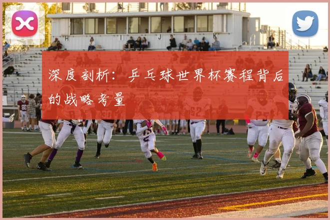 深度剖析：乒乓球世界杯赛程背后的战略考量