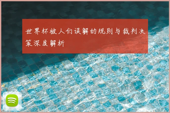 世界杯被人们误解的规则与裁判决策深度解析