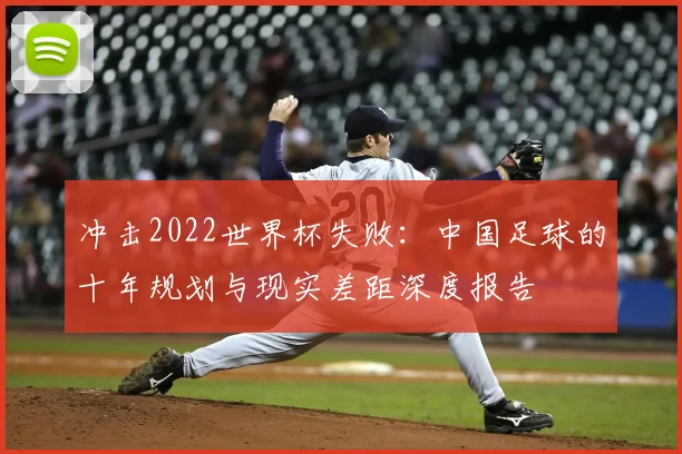 冲击2022世界杯失败:中国足球的十年规划与现实差距深度报告