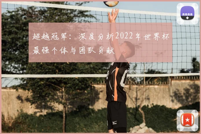 超越冠军:深度分析2022年世界杯最强个体与团队贡献