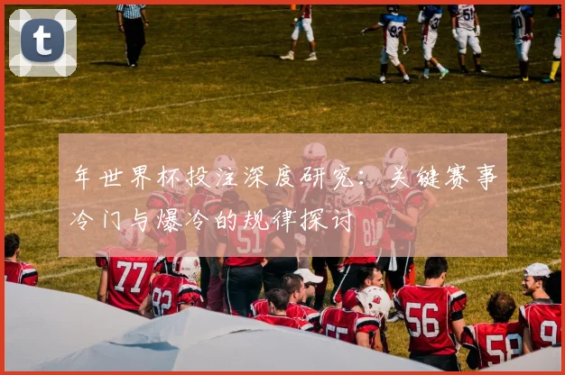年世界杯投注深度研究:关键赛事冷门与爆冷的规律探讨