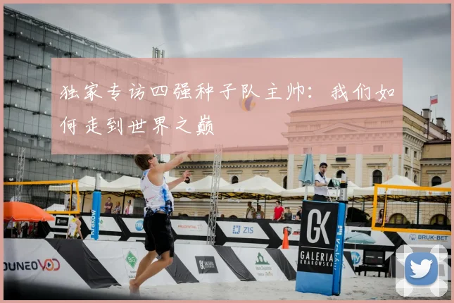 独家专访四强种子队主帅:我们如何走到世界之巅