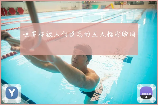 世界杯被人们遗忘的五大精彩瞬间