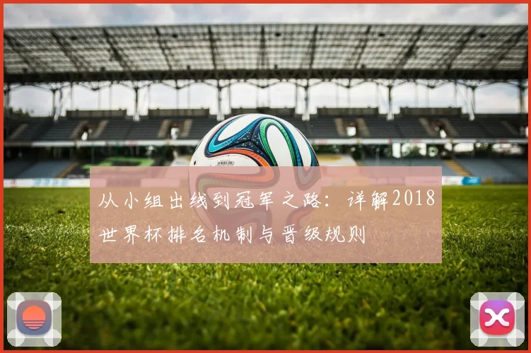 从小组出线到冠军之路:详解2018世界杯排名机制与晋级规则