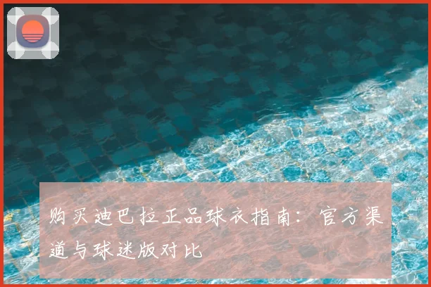 购买迪巴拉正品球衣指南：官方渠道与球迷版对比
