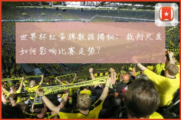 世界杯红黄牌数据揭秘:裁判尺度如何影响比赛走势?