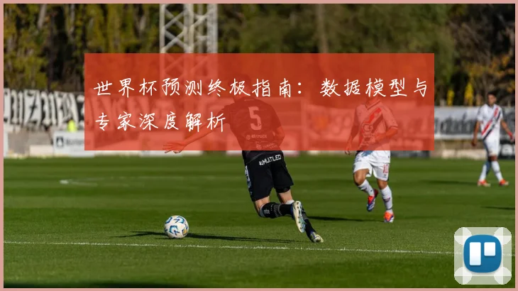世界杯预测终极指南:数据模型与专家深度解析