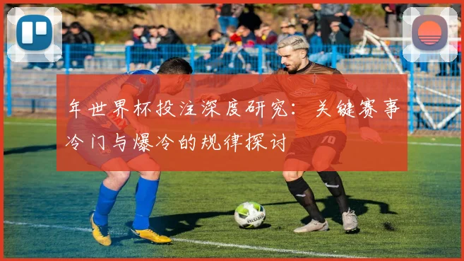 年世界杯投注深度研究:关键赛事冷门与爆冷的规律探讨